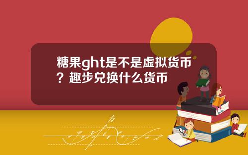 糖果ght是不是虚拟货币?趣步兑换什么货币