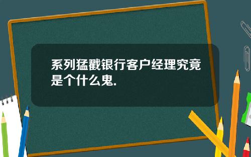 系列猛戳银行客户经理究竟是个什么鬼.
