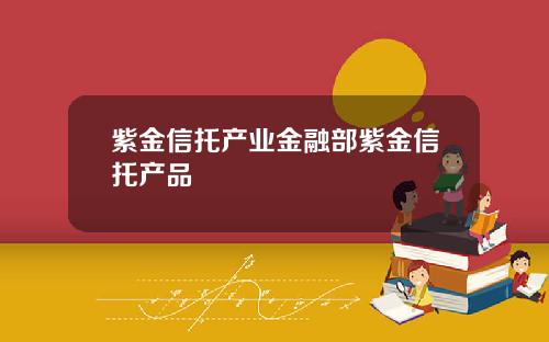 紫金信托产业金融部紫金信托产品