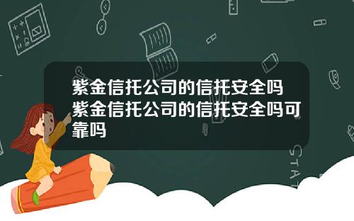 紫金信托公司的信托安全吗紫金信托公司的信托安全吗可靠吗