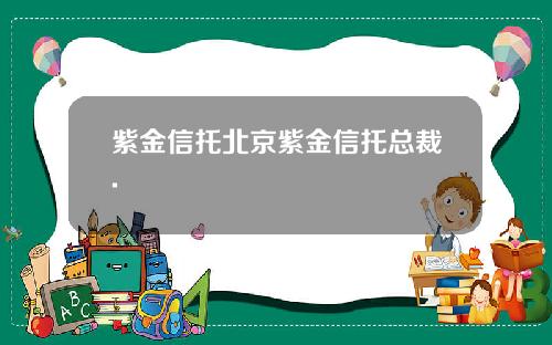 紫金信托北京紫金信托总裁.