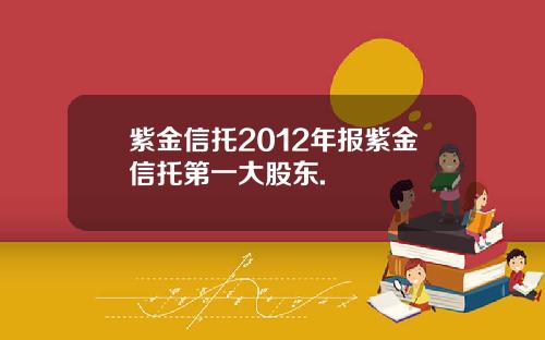 紫金信托2012年报紫金信托第一大股东.