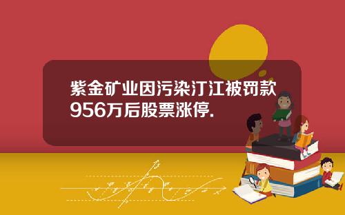 紫金矿业因污染汀江被罚款956万后股票涨停.