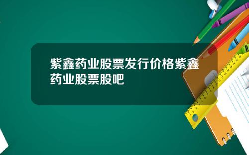 紫鑫药业股票发行价格紫鑫药业股票股吧