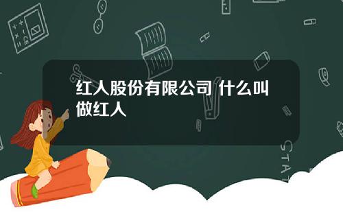 红人股份有限公司 什么叫做红人