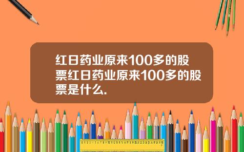 红日药业原来100多的股票红日药业原来100多的股票是什么.
