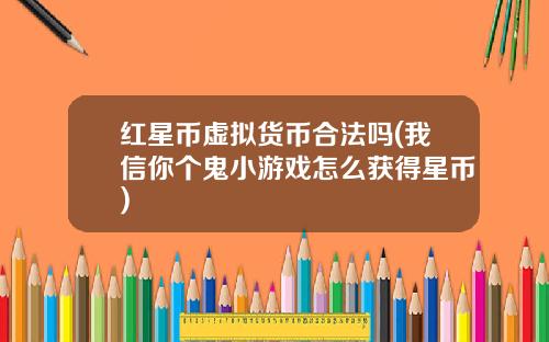 红星币虚拟货币合法吗(我信你个鬼小游戏怎么获得星币)