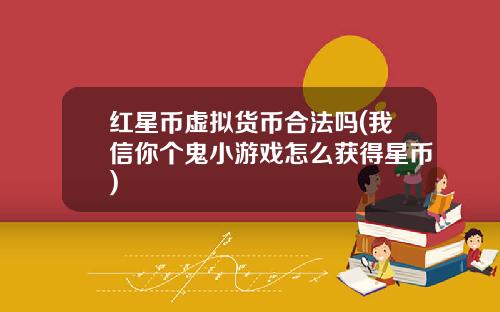 红星币虚拟货币合法吗(我信你个鬼小游戏怎么获得星币)