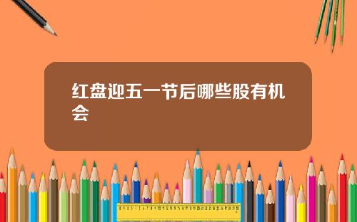 红盘迎五一节后哪些股有机会