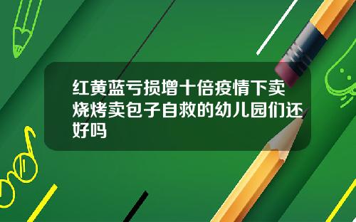 红黄蓝亏损增十倍疫情下卖烧烤卖包子自救的幼儿园们还好吗