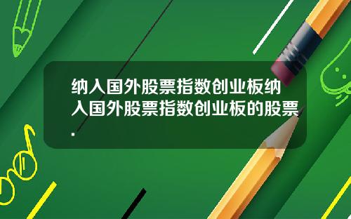 纳入国外股票指数创业板纳入国外股票指数创业板的股票.