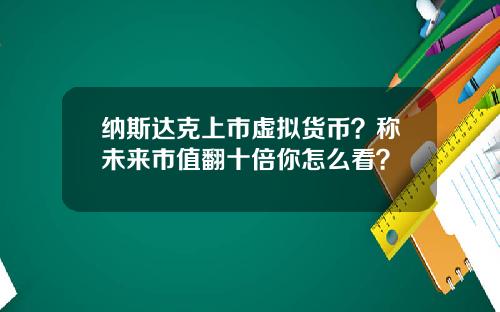 纳斯达克上市虚拟货币？称未来市值翻十倍你怎么看？