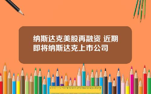 纳斯达克美股再融资 近期即将纳斯达克上市公司