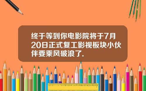 终于等到你电影院将于7月20日正式复工影视板块小伙伴要乘风破浪了.