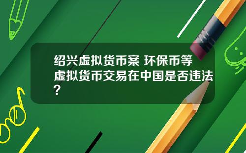 绍兴虚拟货币案 环保币等虚拟货币交易在中国是否违法?