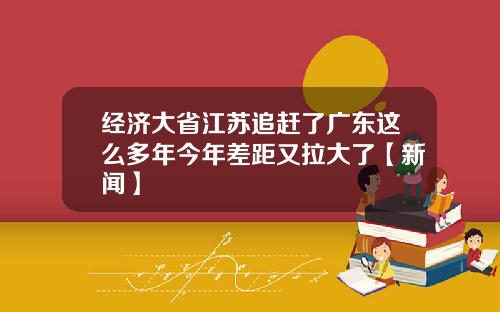 经济大省江苏追赶了广东这么多年今年差距又拉大了【新闻】