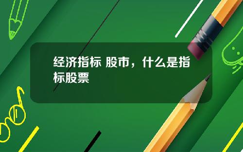经济指标 股市,什么是指标股票