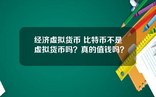 经济虚拟货币 比特币不是虚拟货币吗?真的值钱吗?