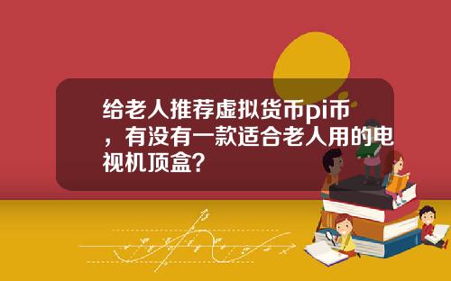 给老人推荐虚拟货币pi币,有没有一款适合老人用的电视机顶盒?
