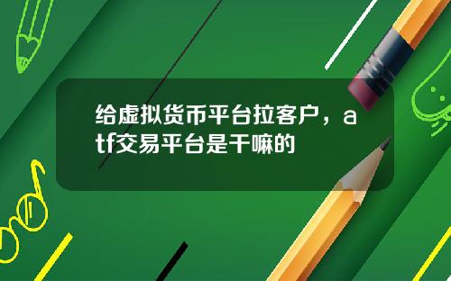 给虚拟货币平台拉客户,atf交易平台是干嘛的