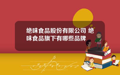 绝味食品股份有限公司 绝味食品旗下有哪些品牌