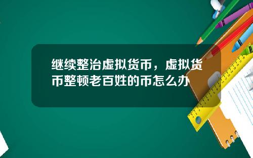 继续整治虚拟货币,虚拟货币整顿老百姓的币怎么办