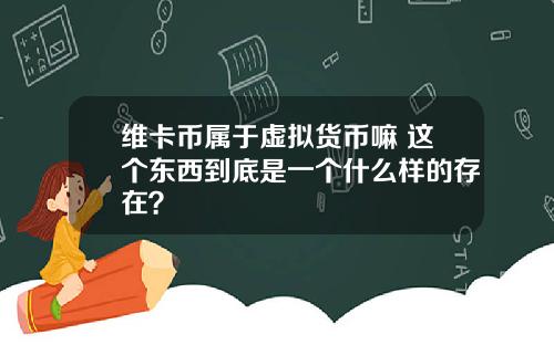 维卡币属于虚拟货币嘛 这个东西到底是一个什么样的存在?