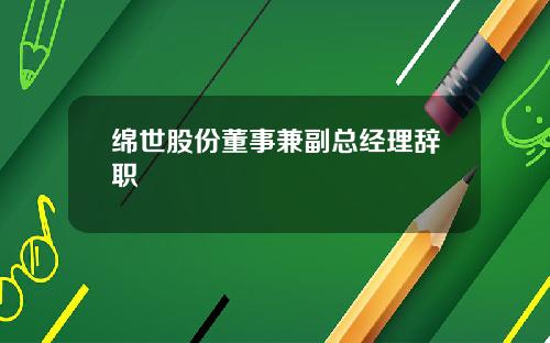 绵世股份董事兼副总经理辞职
