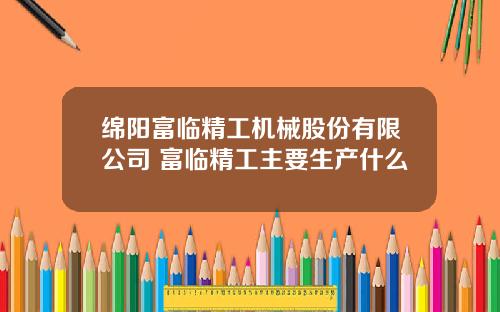 绵阳富临精工机械股份有限公司 富临精工主要生产什么