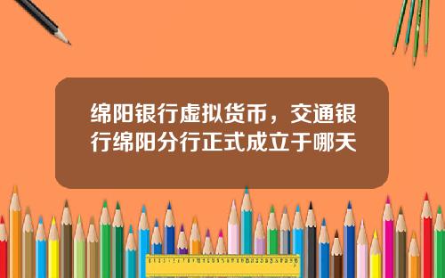 绵阳银行虚拟货币,交通银行绵阳分行正式成立于哪天