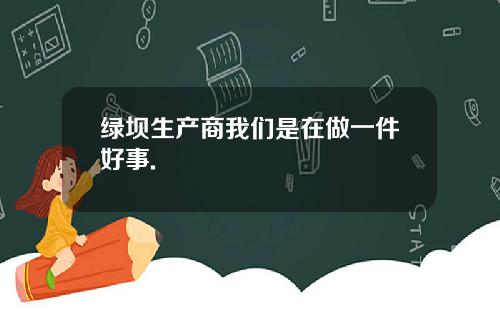 绿坝生产商我们是在做一件好事.