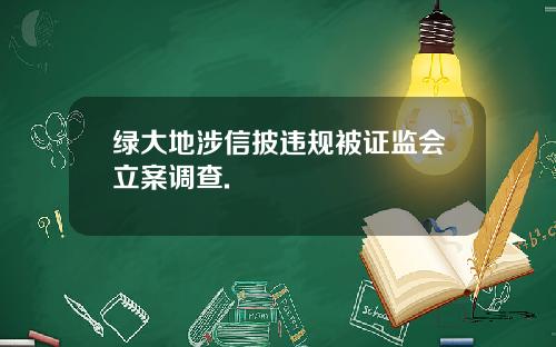 绿大地涉信披违规被证监会立案调查.