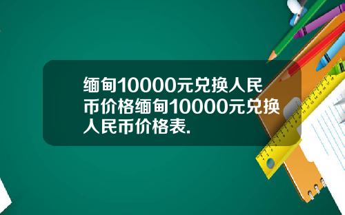 缅甸10000元兑换人民币价格缅甸10000元兑换人民币价格表.