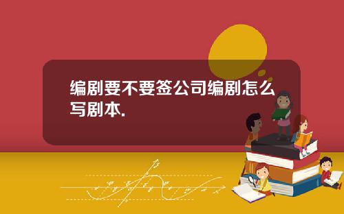 编剧要不要签公司编剧怎么写剧本.