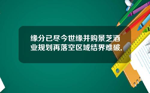 缘分已尽今世缘并购景芝酒业规划再落空区域结界难破.