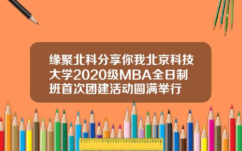 缘聚北科分享你我北京科技大学2020级MBA全日制班首次团建活动圆满举行