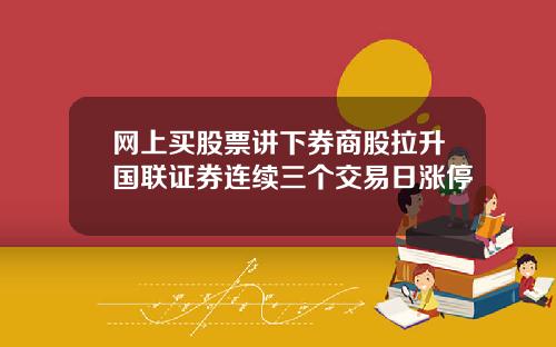 网上买股票讲下券商股拉升国联证券连续三个交易日涨停