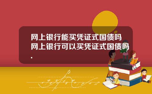 网上银行能买凭证式国债吗网上银行可以买凭证式国债吗.