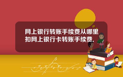 网上银行转账手续费从哪里扣网上银行卡转账手续费.