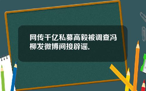 网传千亿私募高毅被调查冯柳发微博间接辟谣.