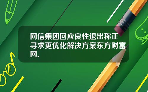 网信集团回应良性退出称正寻求更优化解决方案东方财富网.