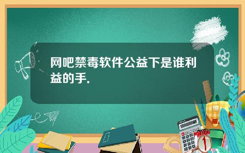 网吧禁毒软件公益下是谁利益的手.