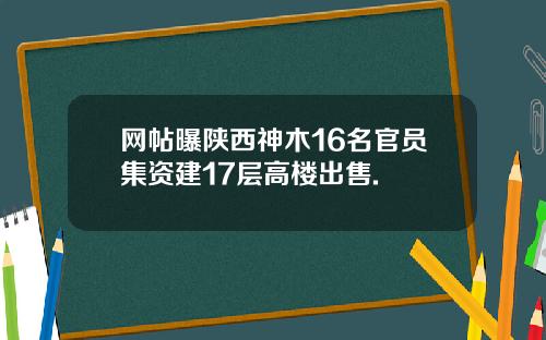 网帖曝陕西神木16名官员集资建17层高楼出售.