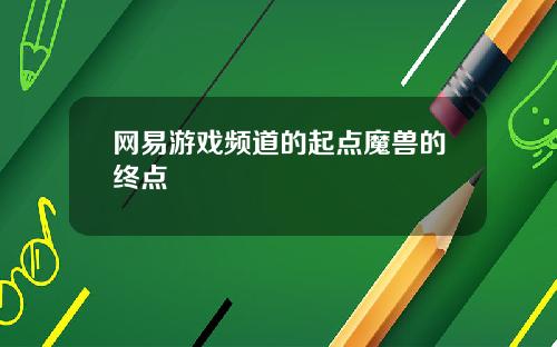 网易游戏频道的起点魔兽的终点