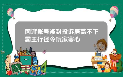 网游账号被封投诉居高不下霸王行径令玩家寒心