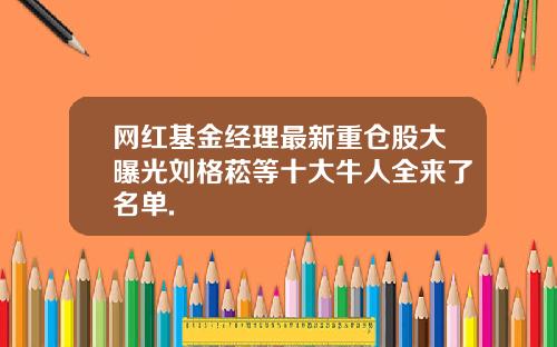网红基金经理最新重仓股大曝光刘格菘等十大牛人全来了名单.