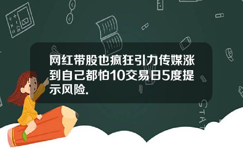网红带股也疯狂引力传媒涨到自己都怕10交易日5度提示风险.