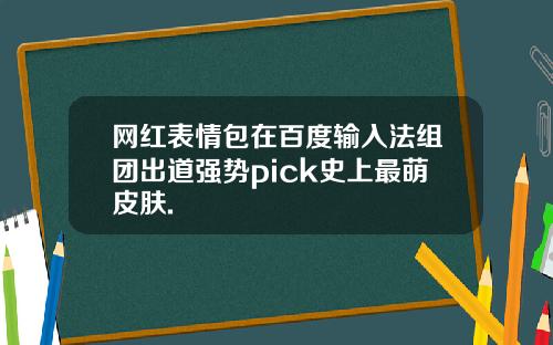网红表情包在百度输入法组团出道强势pick史上最萌皮肤.
