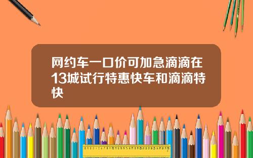 网约车一口价可加急滴滴在13城试行特惠快车和滴滴特快