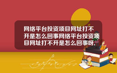 网络平台投资项目网址打不开是怎么回事网络平台投资项目网址打不开是怎么回事呀.
